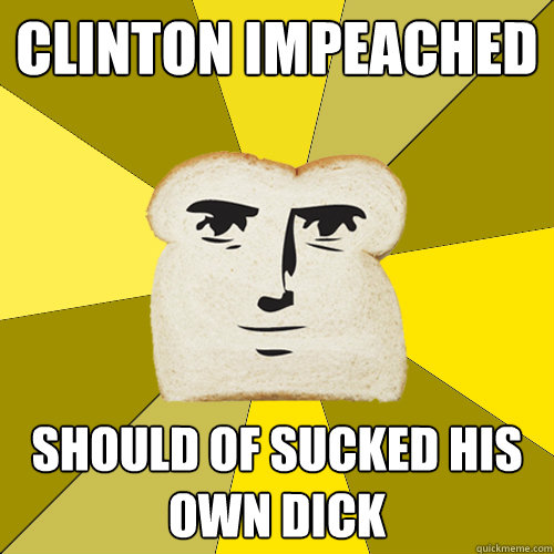 Clinton Impeached Should of sucked his own dick  Breadfriend