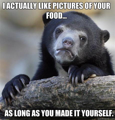 I actually like pictures of your food... As long as you made it yourself.  Confession Bear