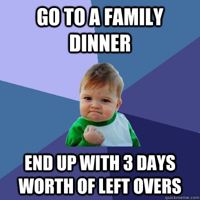 go to a family dinner end up with 3 days worth of left overs - go to a family dinner end up with 3 days worth of left overs  Success Kid