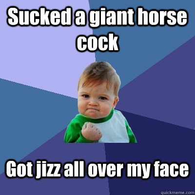 Sucked a giant horse cock Got jizz all over my face  Success Kid