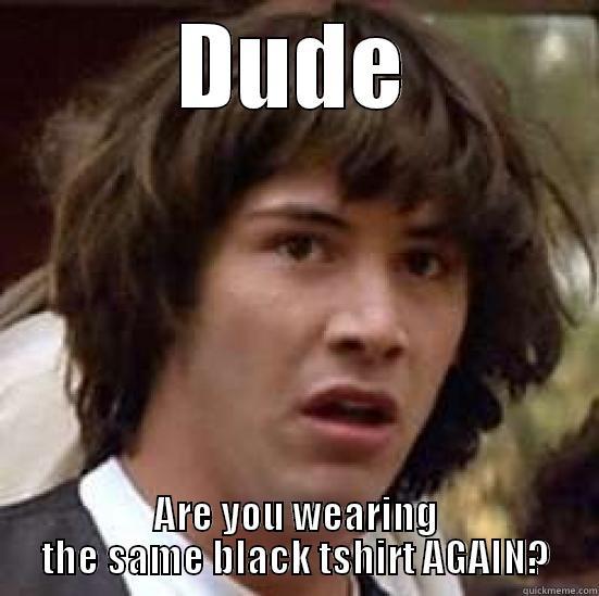 DUDE ARE YOU WEARING THE SAME BLACK TSHIRT AGAIN? conspiracy keanu