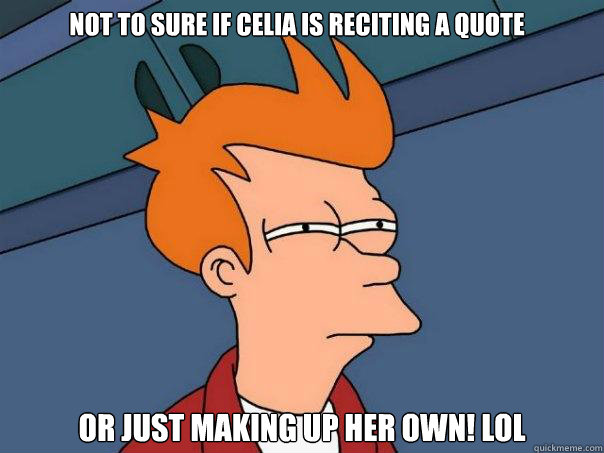 not to sure if celia is reciting a quote Or just making up her own! lol  Futurama Fry