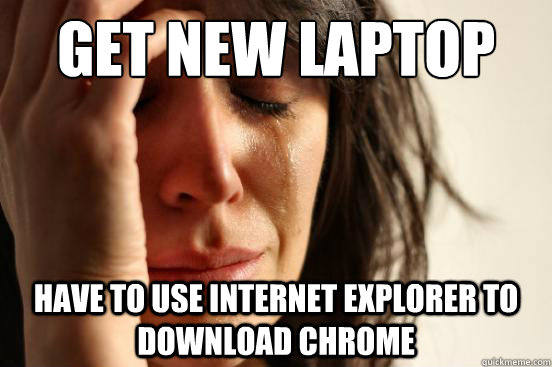 Get new Laptop Have to use Internet Explorer to download Chrome  First World Problems