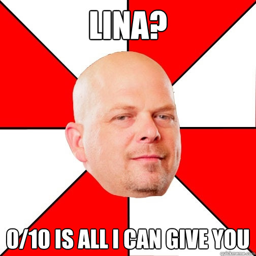 Lina? 0/10 is all I can give you  Pawn Star