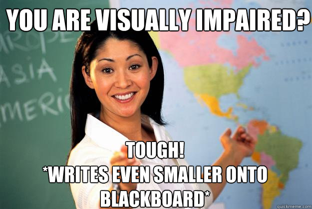 You are visually impaired? Tough!
*writes even smaller onto blackboard*  Unhelpful High School Teacher