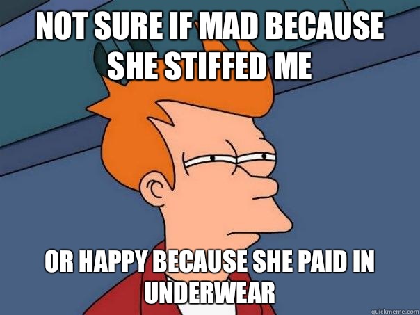 Not sure if mad because she stiffed me Or happy because she paid in underwear  Futurama Fry