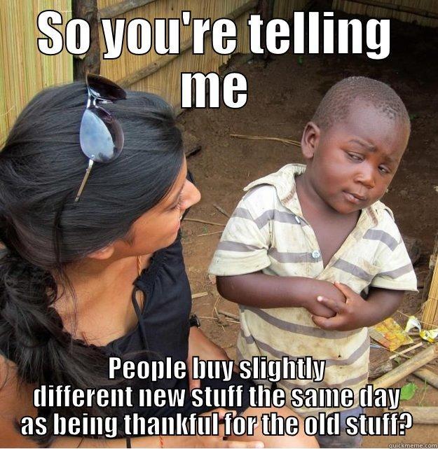 SO YOU'RE TELLING ME PEOPLE BUY SLIGHTLY DIFFERENT NEW STUFF THE SAME DAY AS BEING THANKFUL FOR THE OLD STUFF? Skeptical Third World Kid