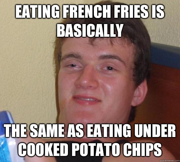 Eating French fries is basically The same as eating under cooked potato chips  10 Guy