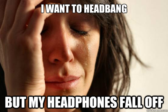 I want to headbang But my headphones fall off  First World Problems