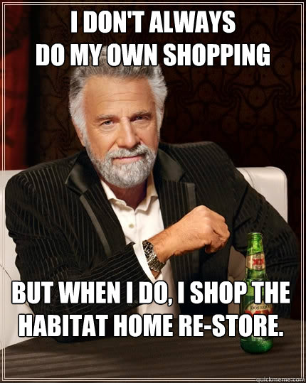 I don't always 
do my own shopping but when I do, I shop the habitat home re-store. - I don't always 
do my own shopping but when I do, I shop the habitat home re-store.  The Most Interesting Man In The World