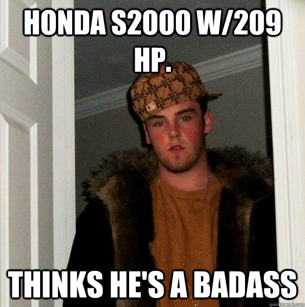 Honda s2000 w/209 hp. thinks he's a badass - Honda s2000 w/209 hp. thinks he's a badass  Scumbag Steve