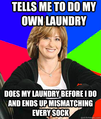 Tells me to do my own laundry  Does my laundry before I do and ends up mismatching every sock  Sheltering Suburban Mom