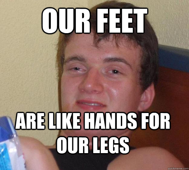 Our feet are like hands for our legs  10 Guy