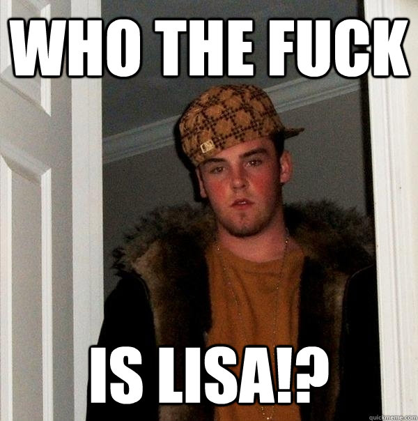 who the fuck is Lisa!? - who the fuck is Lisa!?  Scumbag Steve