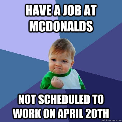 Have a job at mcdonalds Not scheduled to work on April 20th - Have a job at mcdonalds Not scheduled to work on April 20th  Success Kid