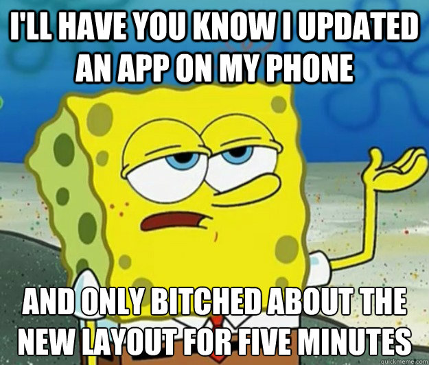 I'll have you know i updated an app on my phone and only bitched about the new layout for five minutes  Tough Spongebob