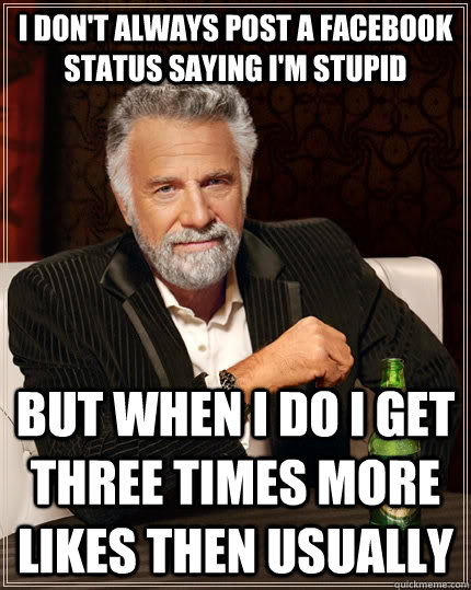 I don't always post a Facebook status saying I'm stupid but when I do I get three times more likes then usually  The Most Interesting Man In The World