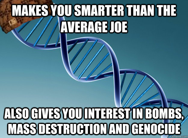 MAKES YOU SMARTER THAN THE AVERAGE JOE ALSO GIVES YOU INTEREST IN BOMBS, MASS DESTRUCTION AND GENOCIDE  Scumbag Genetics