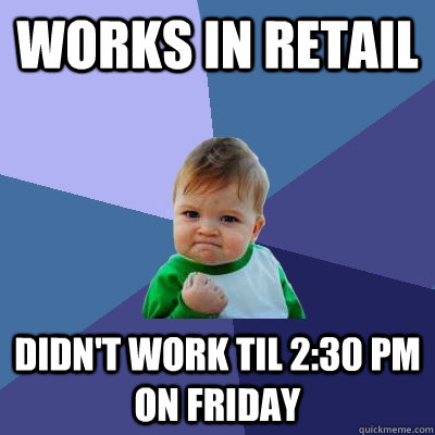 Works in Retail didn't work til 2:30 pm on friday - Works in Retail didn't work til 2:30 pm on friday  Success Kid