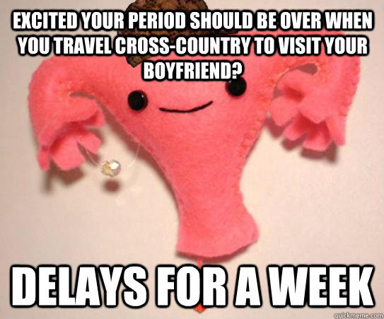 Excited your period should be over when you travel cross-country to visit your boyfriend? Delays for a week  Scumbag Uterus