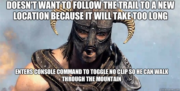 doesn't want to follow the trail to a new location because it will take too long Enters console command to toggle no clip so he can walk through the mountain
  skyrim