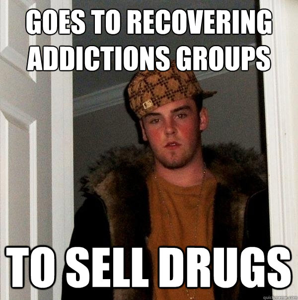 Goes to recovering addictions groups to sell drugs  Scumbag Steve