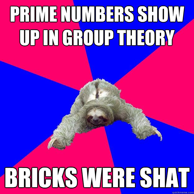 Prime numbers show up in group theory
 bricks were shat
  Math Major Sloth