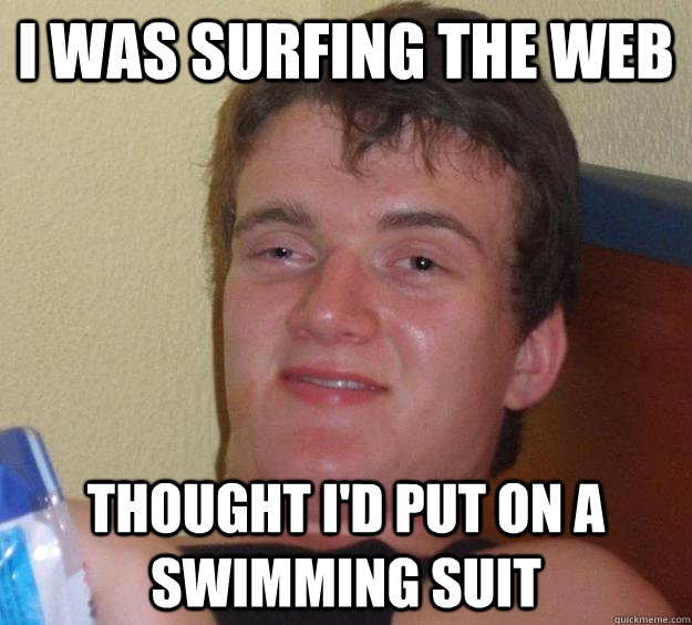 i was surfing the web thought i'd put on a swimming suit  10 Guy