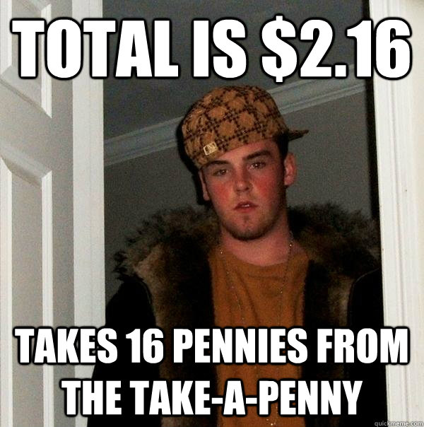 total is $2.16 Takes 16 pennies from the take-a-penny  Scumbag Steve