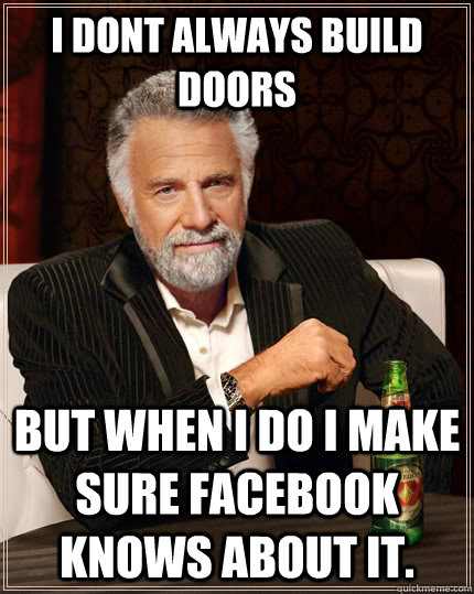 I dont always build doors but when I do I make sure facebook knows about it.  The Most Interesting Man In The World