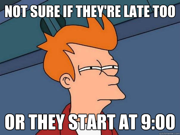 Not sure if they're late too Or they start at 9:00 - Not sure if they're late too Or they start at 9:00  Futurama Fry