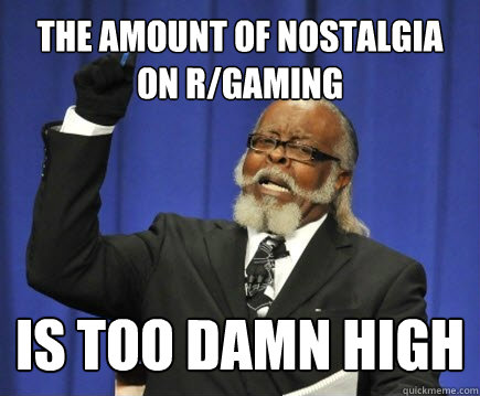 The amount of nostalgia on r/gaming is too damn high  Too Damn High