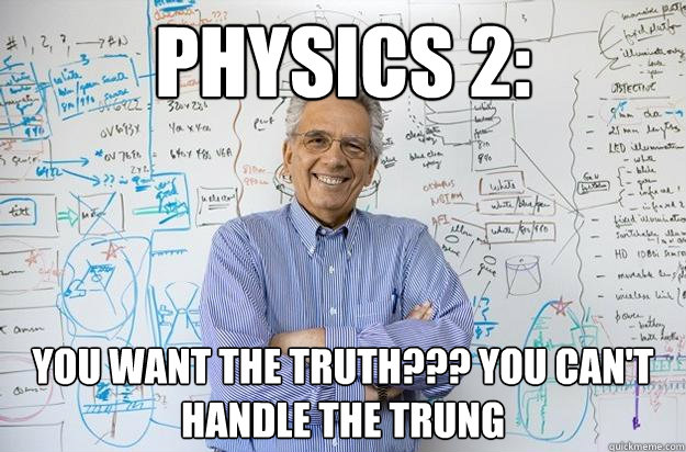 Physics 2:
 You want the truth??? You can't handle the trung  Engineering Professor