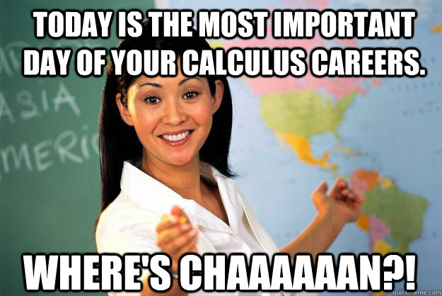 Today is the most important day of your calculus careers. Where's CHAAAAAAN?!  Unhelpful High School Teacher