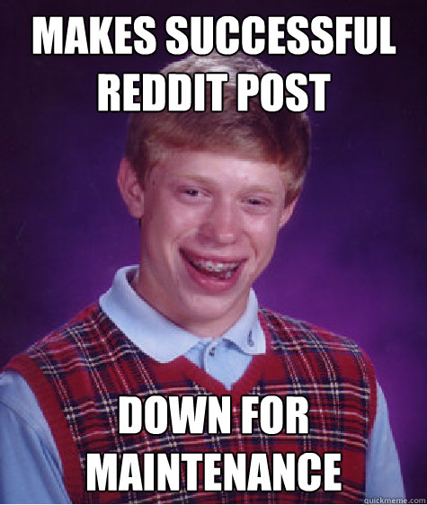 MAKES SUCCESSFUL REDDIT POST DOWN FOR MAINTENANCE  Bad Luck Brian