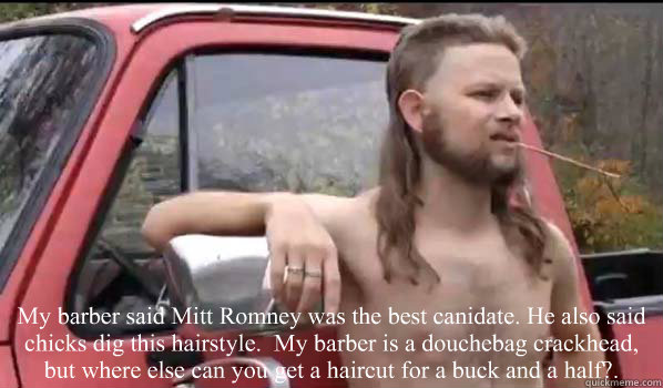  My barber said Mitt Romney was the best canidate. He also said chicks dig this hairstyle.  My barber is a douchebag crackhead, but where else can you get a haircut for a buck and a half?.  Almost Politically Correct Redneck