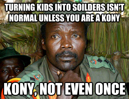 turning kids into soilders isn't normal unless you are a kony kony, not even once  Kony