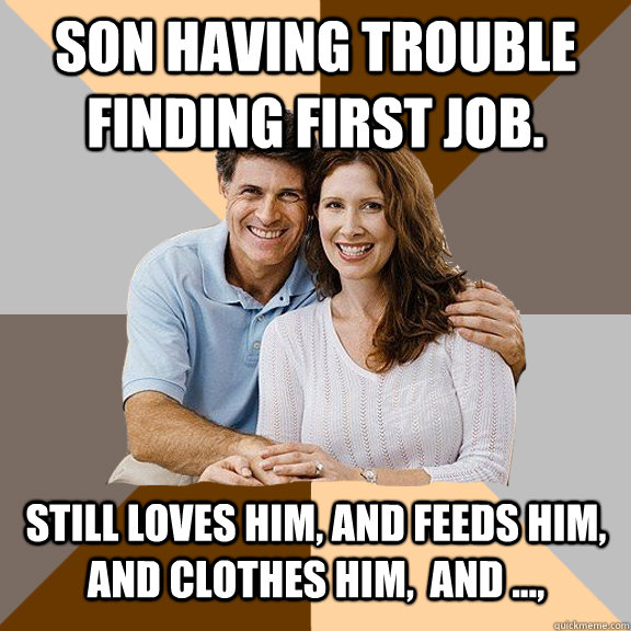 Son Having trouble finding first job. still loves him, and feeds him, and clothes him,  and ...,  Scumbag Parents