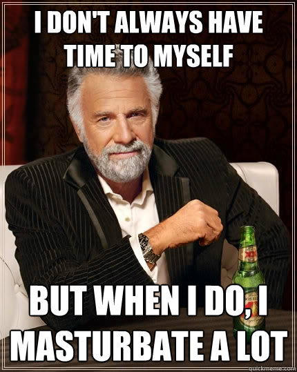 I don't always have time to myself But when I do, I masturbate a lot  The Most Interesting Man In The World