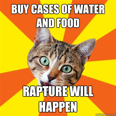 buy cases of water and food Rapture will happen  Bad Advice Cat