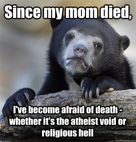 Since my mom died, I've become afraid of death - whether it's the atheist void or religious hell  Confession Bear