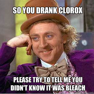 so you drank Clorox please try to tell me you didn't know it was bleach   Willy Wonka Meme