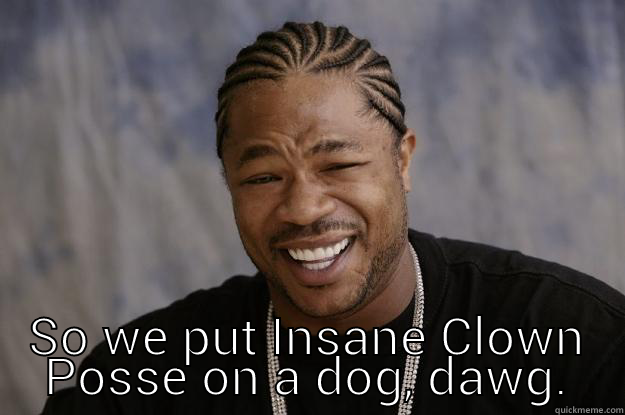  SO WE PUT INSANE CLOWN POSSE ON A DOG, DAWG. Xzibit meme