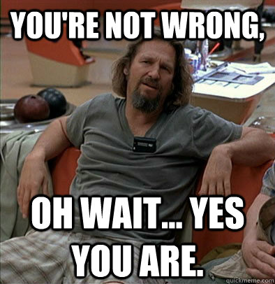 You're not wrong, Oh wait... yes you are. - You're not wrong, Oh wait... yes you are.  The Dude