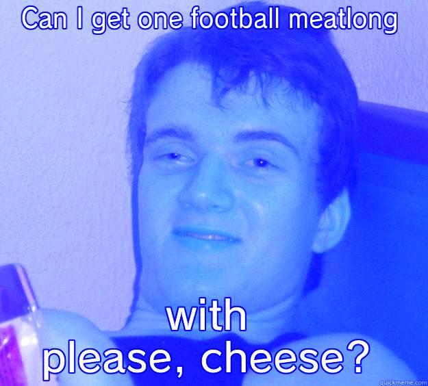 CAN I GET ONE FOOTBALL MEATLONG WITH PLEASE, CHEESE? 10 Guy