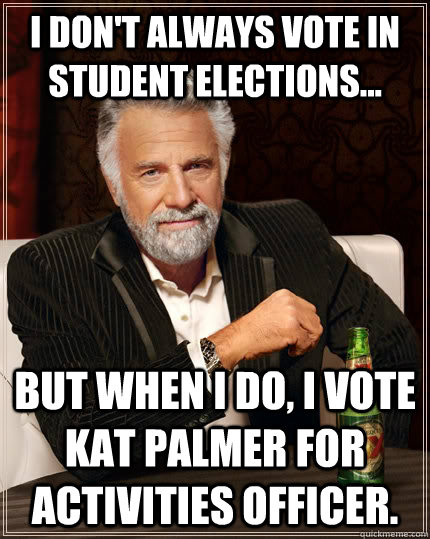 I don't always vote in student elections... but when I do, I vote Kat Palmer for activities officer. - I don't always vote in student elections... but when I do, I vote Kat Palmer for activities officer.  The Most Interesting Man In The World