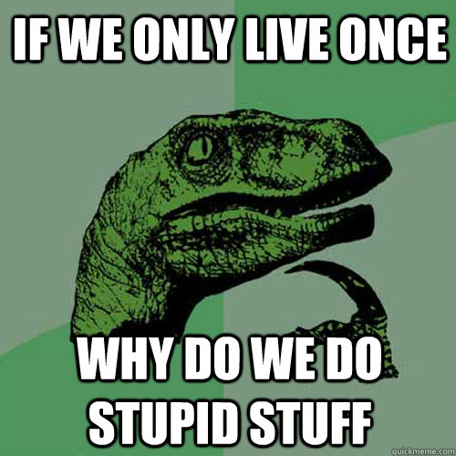 If we only live once Why do we do stupid stuff   Philosoraptor