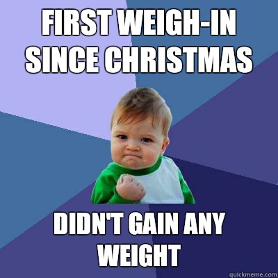 First weigh-in since Christmas Didn't gain any weight - First weigh-in since Christmas Didn't gain any weight  Success Kid