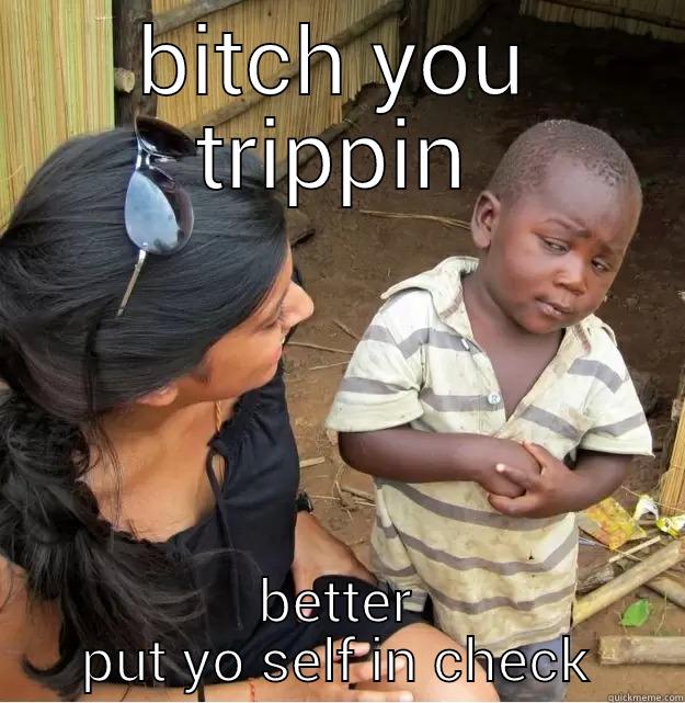 BITCH YOU TRIPPIN BETTER PUT YO SELF IN CHECK Skeptical Third World Kid