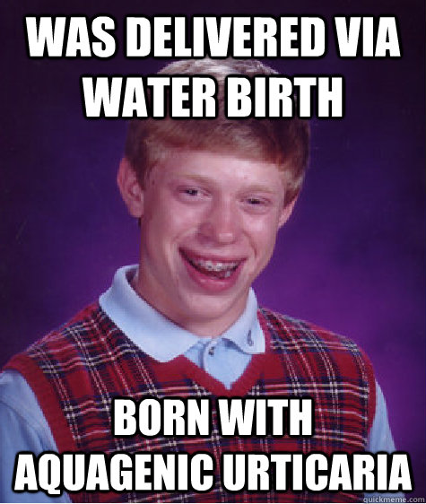 was delivered via water birth born with aquagenic urticaria  Bad Luck Brian